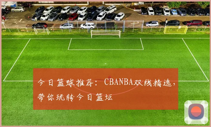 今日篮球推荐：CBANBA双线精选，带你玩转今日篮坛