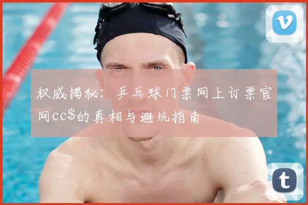 权威揭秘：乒乓球门票网上订票官网cc$的真相与避坑指南