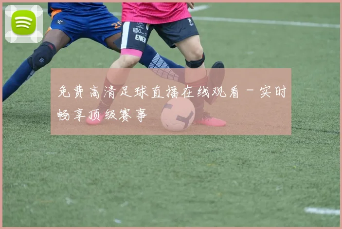 免费高清足球直播在线观看 - 实时畅享顶级赛事