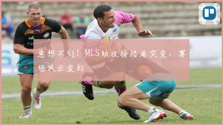 意想不到！MLS助攻榜格局突变，赛场风云变幻
