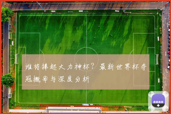 谁将捧起大力神杯?最新世界杯夺冠概率与深度分析