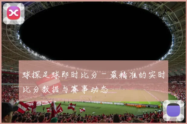球探足球即时比分 - 最精准的实时比分数据与赛事动态