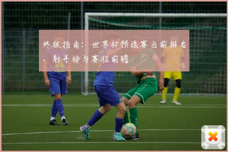终极指南:世界杯预选赛当前排名、射手榜与赛程前瞻