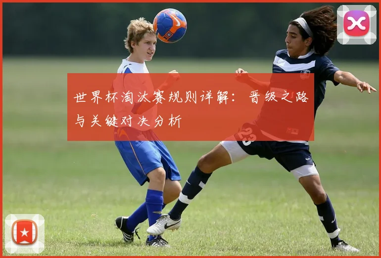 世界杯淘汰赛规则详解:晋级之路与关键对决分析