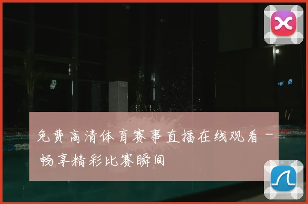 免费高清体育赛事直播在线观看 - 畅享精彩比赛瞬间