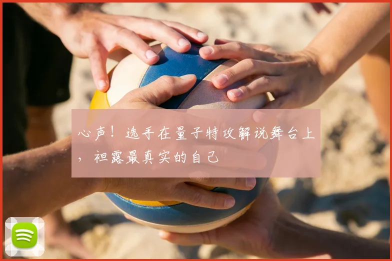 心声!选手在量子特攻解说舞台上,袒露最真实的自己
