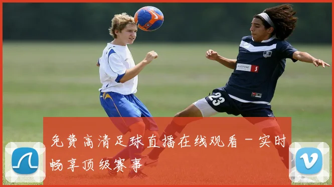 免费高清足球直播在线观看 - 实时畅享顶级赛事