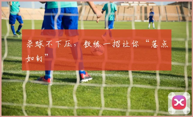 杀球不下压，教练一招让你“落点如钉”