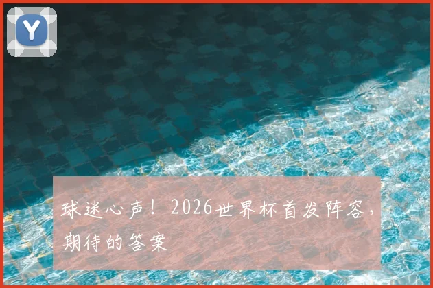 球迷心声!2026世界杯首发阵容,期待的答案