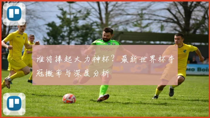 谁将捧起大力神杯？最新世界杯夺冠概率与深度分析