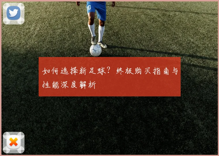 如何选择新足球？终极购买指南与性能深度解析