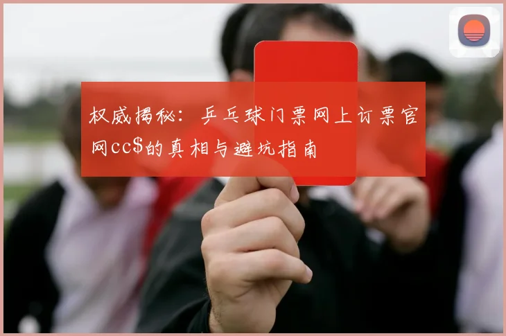 权威揭秘:乒乓球门票网上订票官网cc$的真相与避坑指南