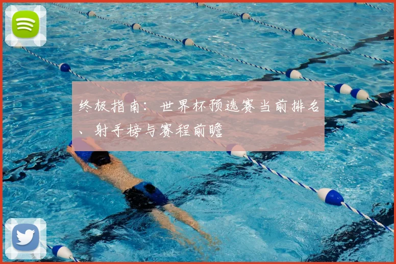 终极指南：世界杯预选赛当前排名、射手榜与赛程前瞻
