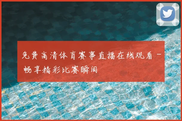 免费高清体育赛事直播在线观看 - 畅享精彩比赛瞬间