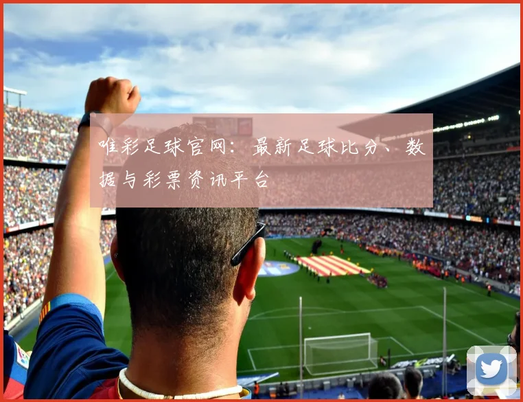 唯彩足球官网:最新足球比分、数据与彩票资讯平台