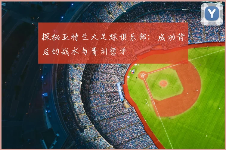 探秘亚特兰大足球俱乐部:成功背后的战术与青训哲学