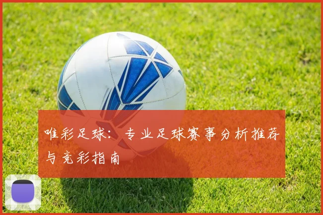 唯彩足球：专业足球赛事分析推荐与竞彩指南