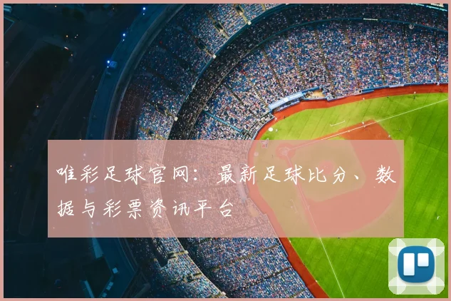 唯彩足球官网：最新足球比分、数据与彩票资讯平台