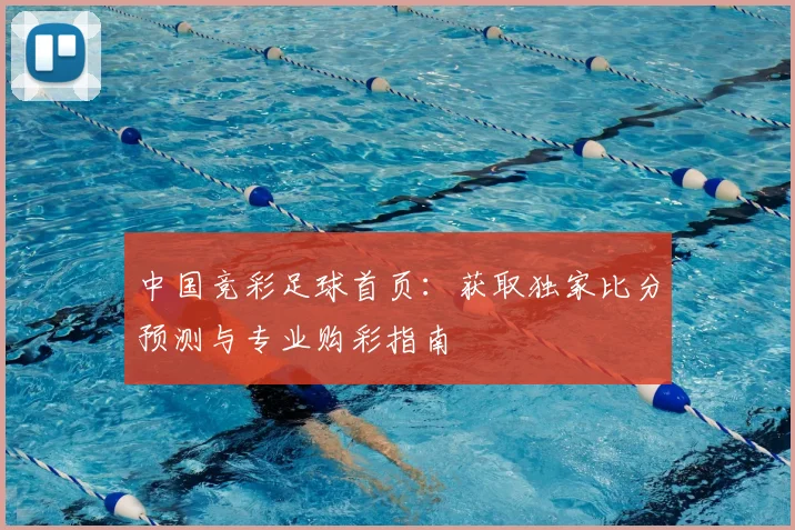 中国竞彩足球首页:获取独家比分预测与专业购彩指南