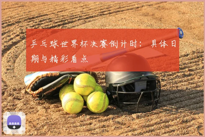 乒乓球世界杯决赛倒计时：具体日期与精彩看点