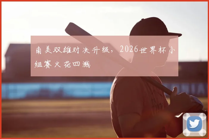 南美双雄对决升级，2026世界杯小组赛火花四溅