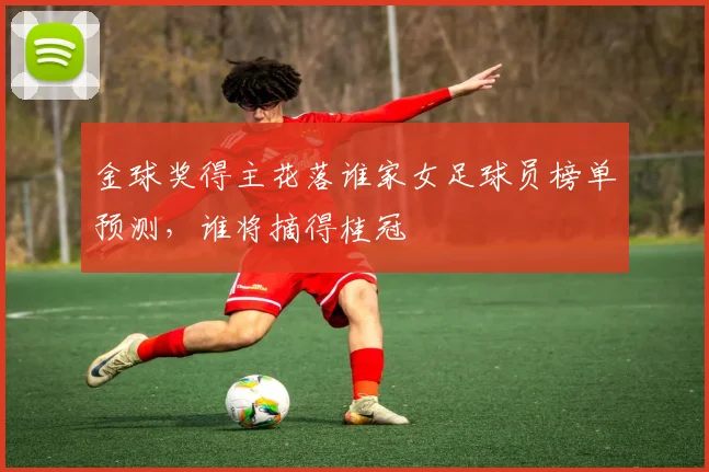金球奖得主花落谁家女足球员榜单预测，谁将摘得桂冠