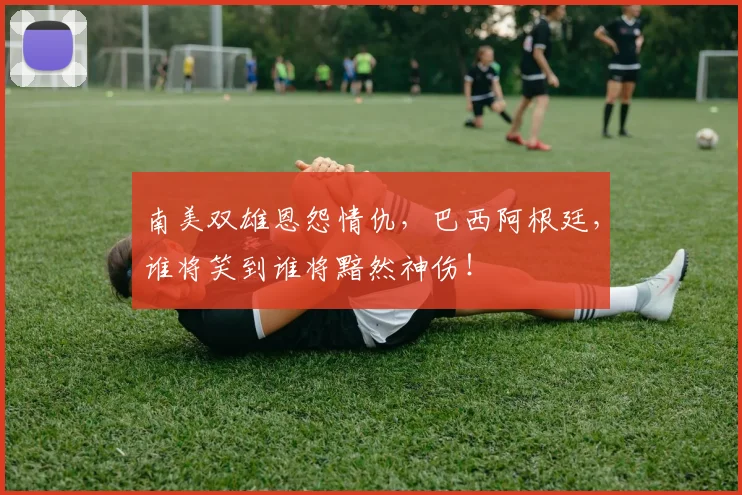 南美双雄恩怨情仇，巴西阿根廷，谁将笑到谁将黯然神伤！