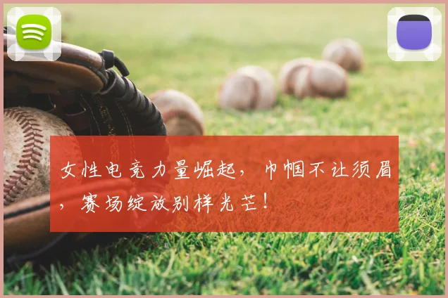 女性电竞力量崛起,巾帼不让须眉,赛场绽放别样光芒!