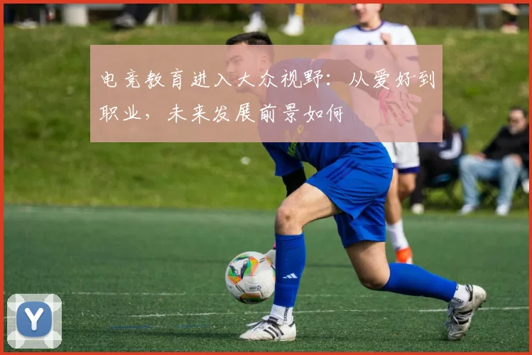 电竞教育进入大众视野：从爱好到职业，未来发展前景如何