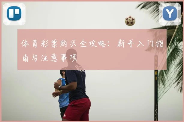 体育彩票购买全攻略:新手入门指南与注意事项