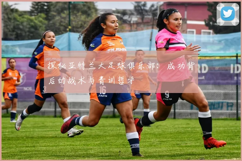 探秘亚特兰大足球俱乐部：成功背后的战术与青训哲学