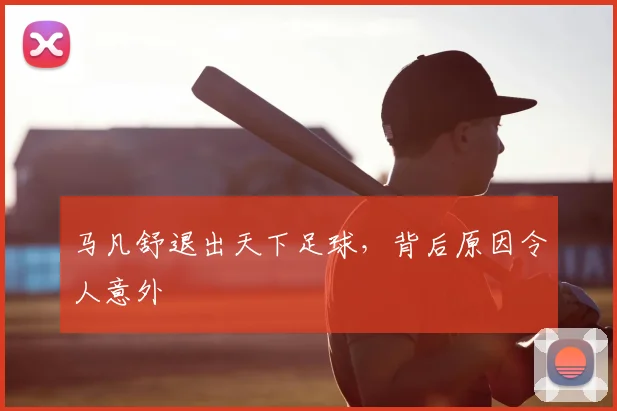 马凡舒退出天下足球,背后原因令人意外