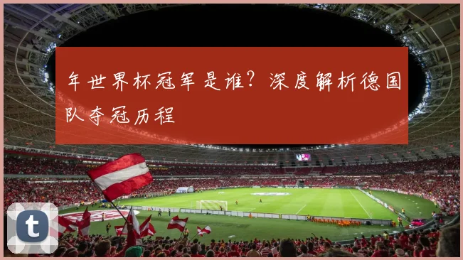 年世界杯冠军是谁？深度解析德国队夺冠历程