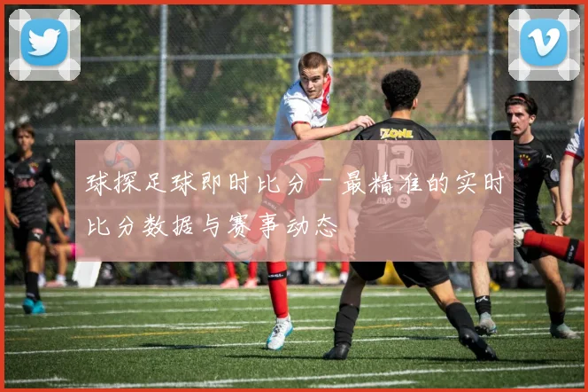 球探足球即时比分 - 最精准的实时比分数据与赛事动态