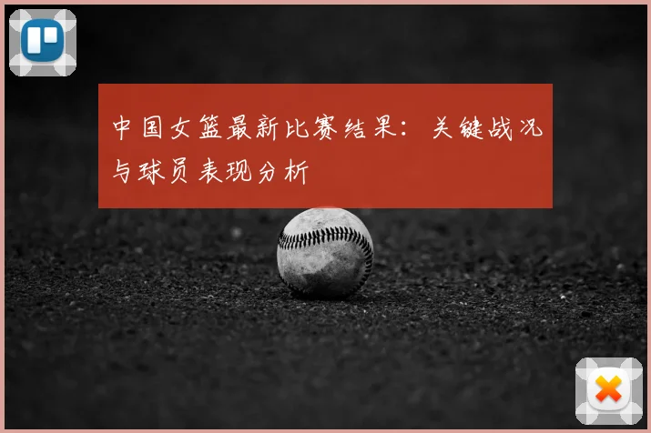 中国女篮最新比赛结果:关键战况与球员表现分析