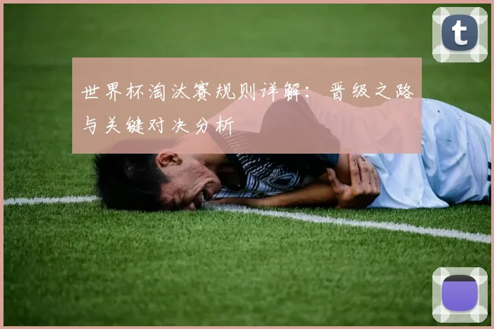 世界杯淘汰赛规则详解：晋级之路与关键对决分析